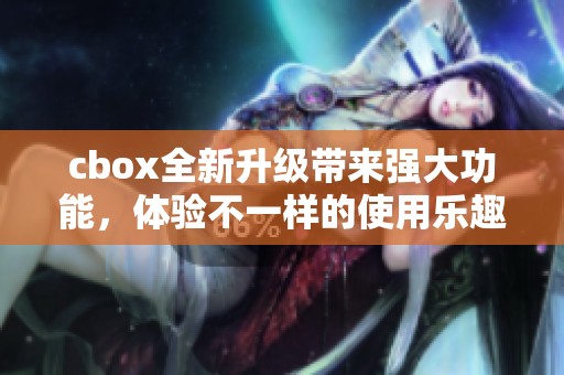 cbox全新升级带来强大功能，体验不一样的使用乐趣和便捷服务