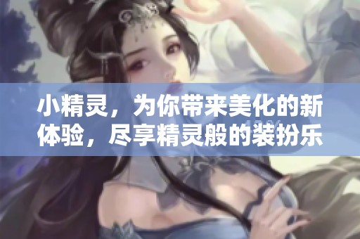 小精灵，为你带来美化的新体验，尽享精灵般的装扮乐趣！
