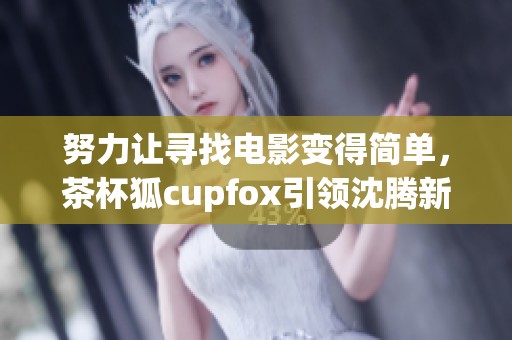 努力让寻找电影变得简单，茶杯狐cupfox引领沈腾新趋势