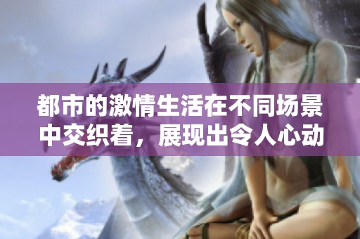 都市的激情生活在不同场景中交织着，展现出令人心动的故事与情感