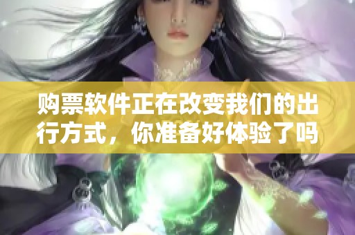购票软件正在改变我们的出行方式，你准备好体验了吗