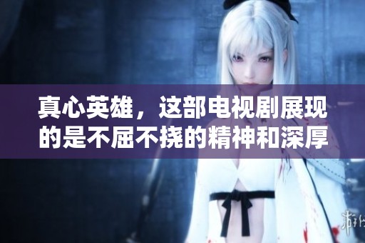 真心英雄，这部电视剧展现的是不屈不挠的精神和深厚的情谊