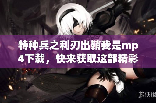 特种兵之利刃出鞘我是mp4下载，快来获取这部精彩影片吧