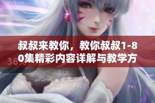 叔叔来教你，教你叔叔1-80集精彩内容详解与教学方法