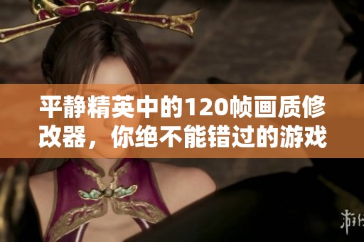 平静精英中的120帧画质修改器，你绝不能错过的游戏提升利器