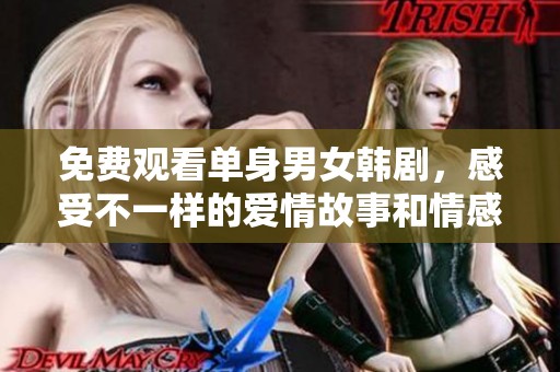 免费观看单身男女韩剧，感受不一样的爱情故事和情感碰撞