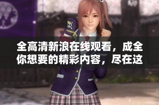 全高清新浪在线观看，成全你想要的精彩内容，尽在这里！
