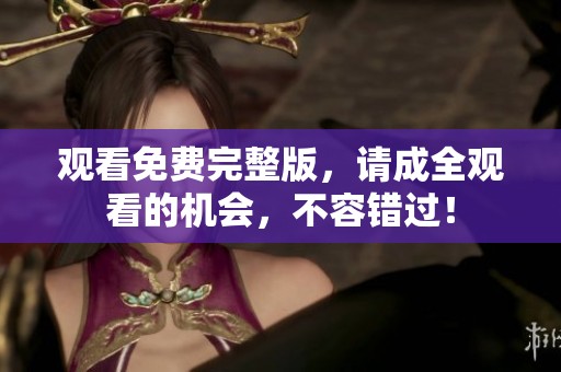 观看免费完整版，请成全观看的机会，不容错过！