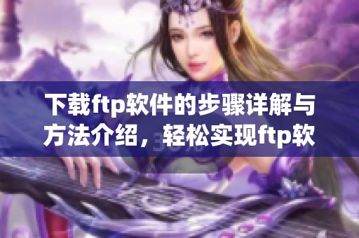 下载ftp软件的步骤详解与方法介绍，轻松实现ftp软件下载的操作指南