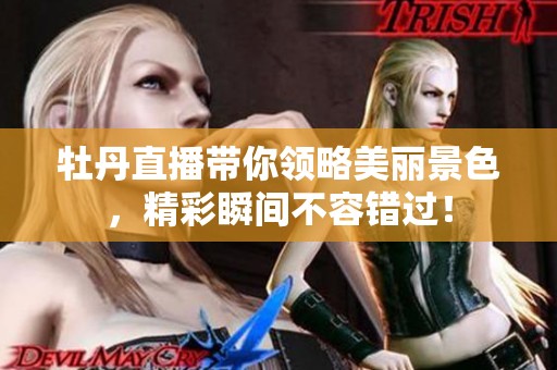 牡丹直播带你领略美丽景色，精彩瞬间不容错过！