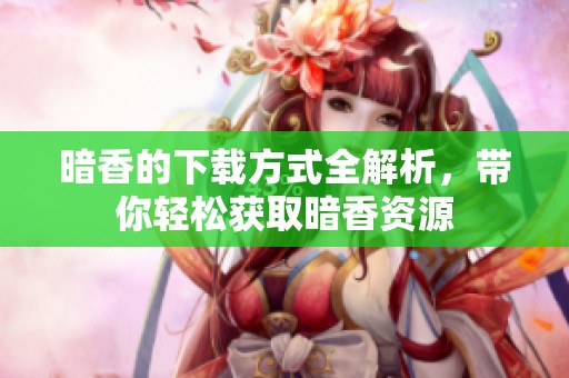暗香的下载方式全解析，带你轻松获取暗香资源