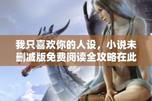 我只喜欢你的人设，小说未删减版免费阅读全攻略在此揭晓