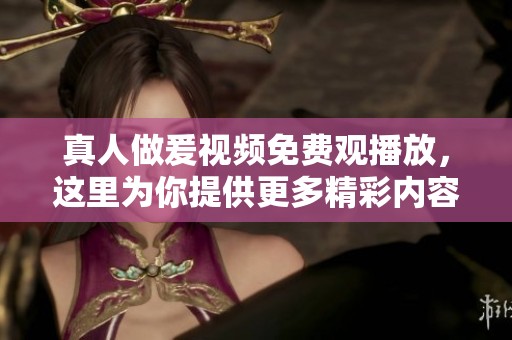 真人做爰视频免费观播放，这里为你提供更多精彩内容在线观看体验。