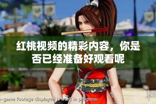 红桃视频的精彩内容，你是否已经准备好观看呢