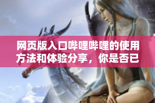网页版入口哔哩哔哩的使用方法和体验分享，你是否已经了解了呢