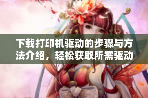 下载打印机驱动的步骤与方法介绍，轻松获取所需驱动程序