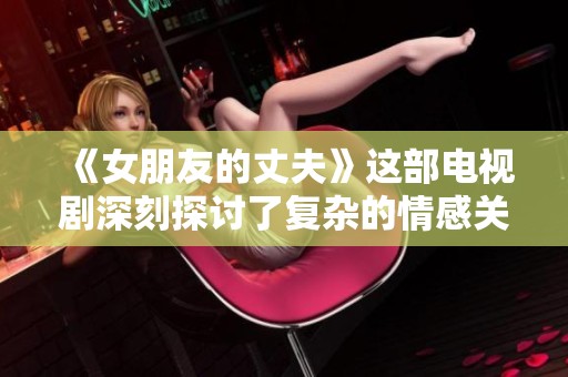 《女朋友的丈夫》这部电视剧深刻探讨了复杂的情感关系与家庭纠葛