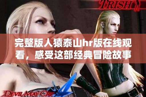 完整版人猿泰山hr版在线观看，感受这部经典冒险故事的魅力与激情