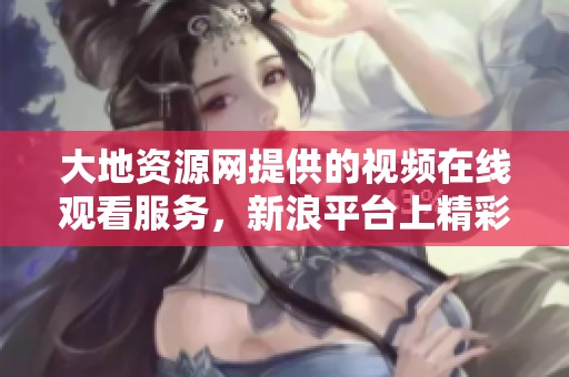 大地资源网提供的视频在线观看服务，新浪平台上精彩内容尽在其中