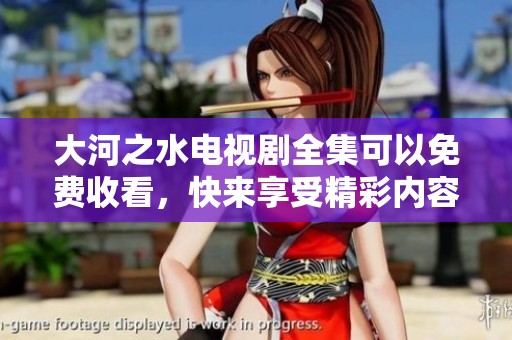 大河之水电视剧全集可以免费收看，快来享受精彩内容吧！
