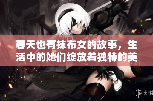 春天也有抹布女的故事，生活中的她们绽放着独特的美丽