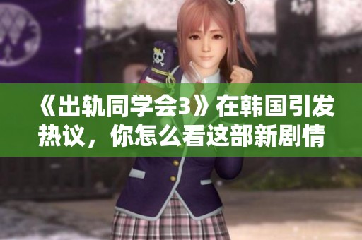 《出轨同学会3》在韩国引发热议，你怎么看这部新剧情作品呢