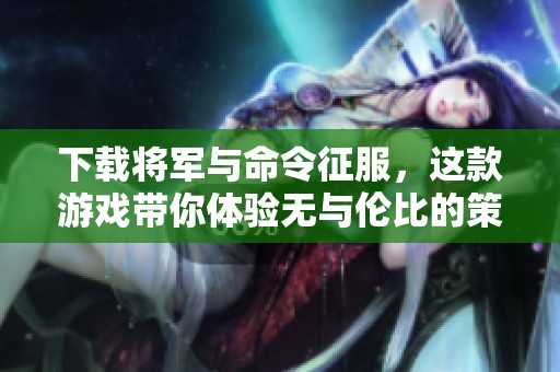 下载将军与命令征服，这款游戏带你体验无与伦比的策略乐趣