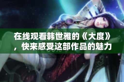 在线观看韩世雅的《大度》，快来感受这部作品的魅力吧！