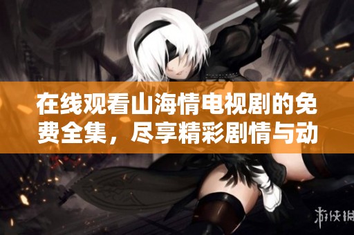 在线观看山海情电视剧的免费全集，尽享精彩剧情与动人故事！