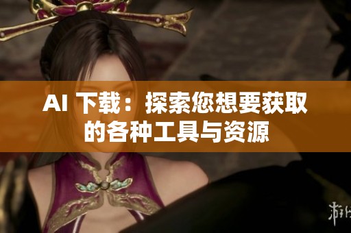 AI 下载：探索您想要获取的各种工具与资源