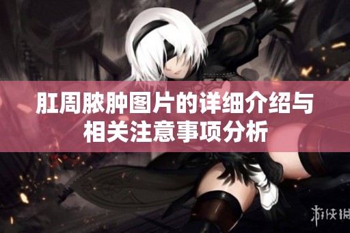 肛周脓肿图片的详细介绍与相关注意事项分析