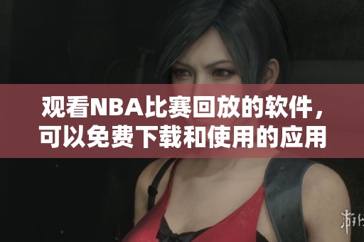 观看NBA比赛回放的软件，可以免费下载和使用的应用推荐