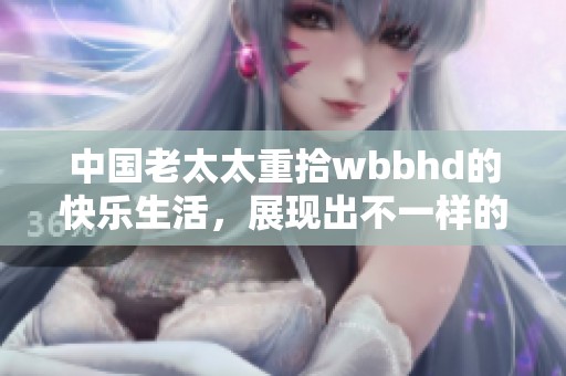 中国老太太重拾wbbhd的快乐生活，展现出不一样的精彩人生