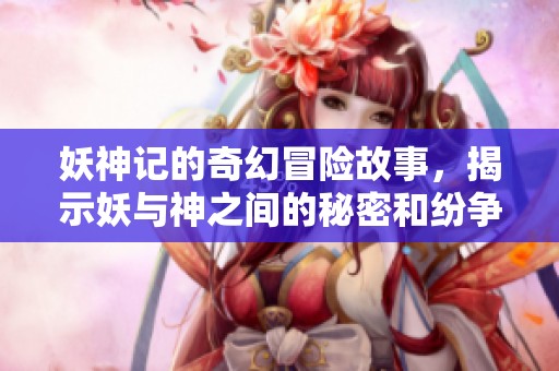 妖神记的奇幻冒险故事，揭示妖与神之间的秘密和纷争