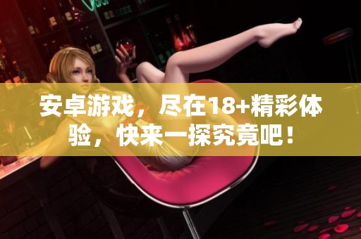 安卓游戏，尽在18+精彩体验，快来一探究竟吧！