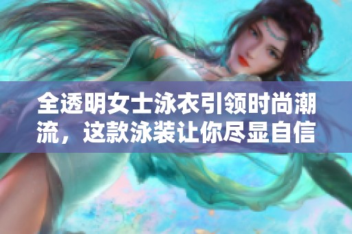 全透明女士泳衣引领时尚潮流，这款泳装让你尽显自信魅力