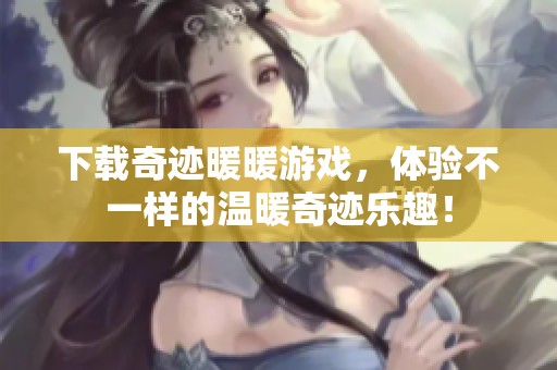 下载奇迹暖暖游戏，体验不一样的温暖奇迹乐趣！