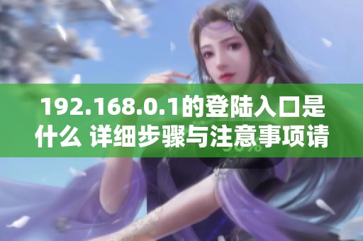 192.168.0.1的登陆入口是什么 详细步骤与注意事项请查看这里