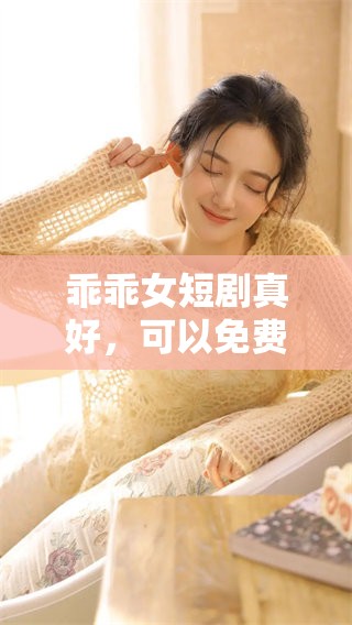 乖乖女短剧真好，可以免费观看哦！快来看看这部精彩作品吧！