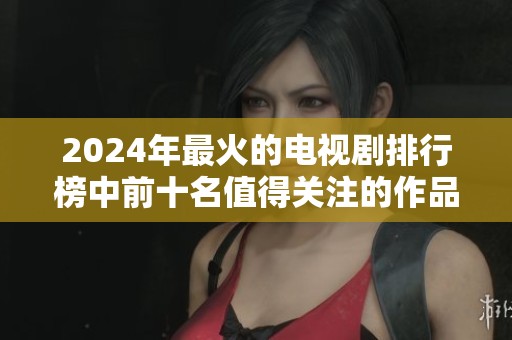 2024年最火的电视剧排行榜中前十名值得关注的作品有哪些呢