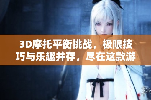 3D摩托平衡挑战，极限技巧与乐趣并存，尽在这款游戏中