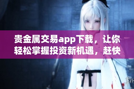贵金属交易app下载，让你轻松掌握投资新机遇，赶快体验吧