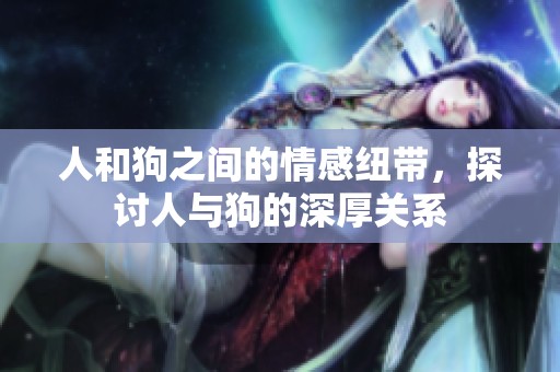 人和狗之间的情感纽带，探讨人与狗的深厚关系