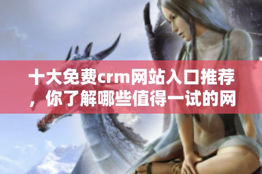 十大免费crm网站入口推荐，你了解哪些值得一试的网站呢