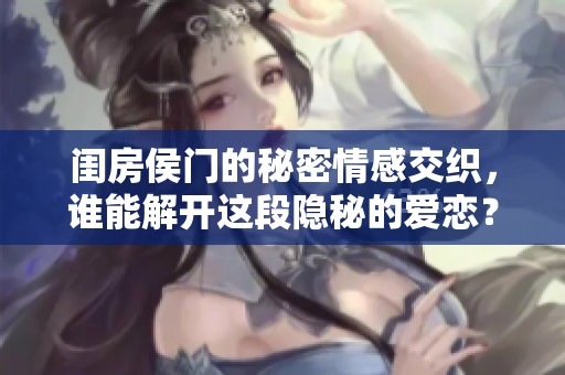 闺房侯门的秘密情感交织，谁能解开这段隐秘的爱恋？