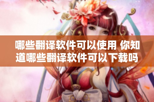 哪些翻译软件可以使用 你知道哪些翻译软件可以下载吗