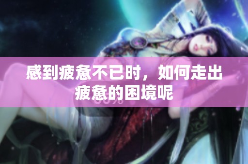 感到疲惫不已时，如何走出疲惫的困境呢