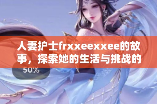 人妻护士frxxeexxee的故事，探索她的生活与挑战的背后