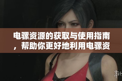 电骡资源的获取与使用指南，帮助你更好地利用电骡资源