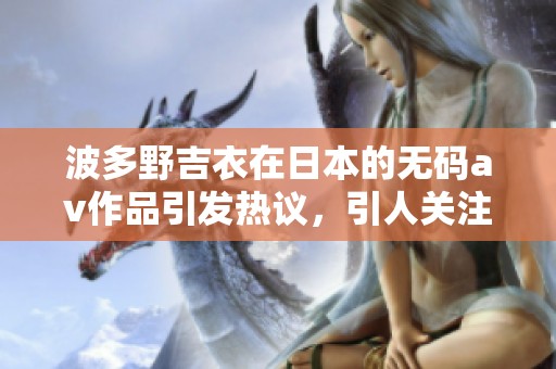 波多野吉衣在日本的****作品引发热议，引人关注的原因是什么呢